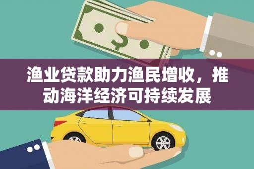 无极渔业贷款助力渔民增收，推动海洋经济可持续发展