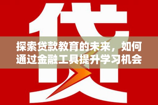 无极探索贷款教育的未来，如何通过金融工具提升学习机会