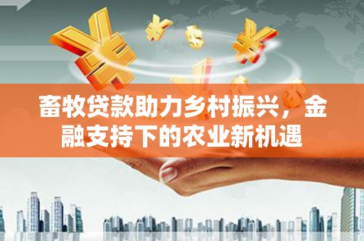 无极畜牧贷款助力乡村振兴，金融支持下的农业新机遇