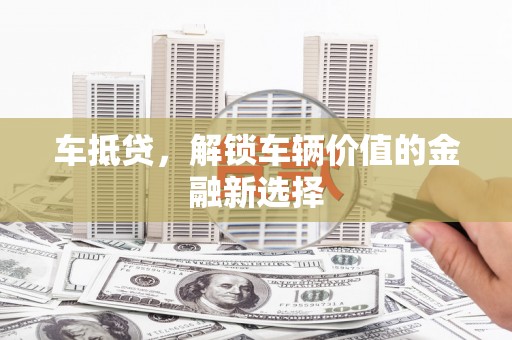 无极车抵贷，解锁车辆价值的金融新选择
