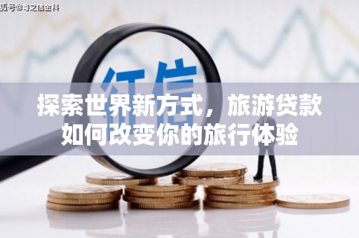 无极探索世界新方式，旅游贷款如何改变你的旅行体验