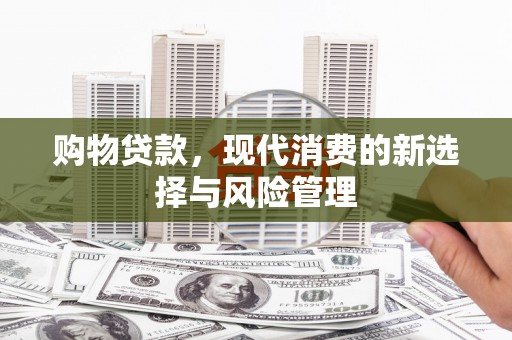 无极购物贷款，现代消费的新选择与风险管理