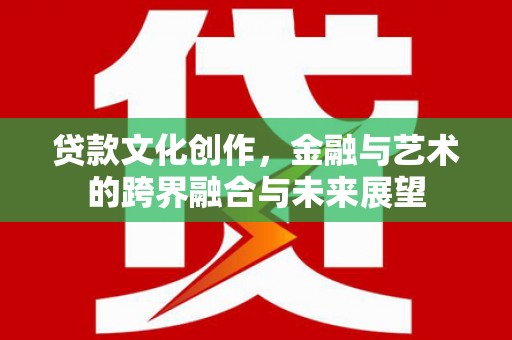 无极贷款文化创作，金融与艺术的跨界融合与未来展望
