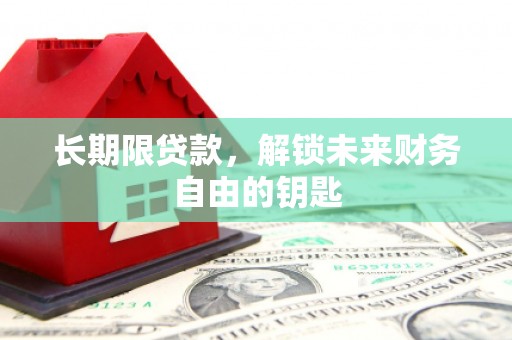 无极长期限贷款，解锁未来财务自由的钥匙