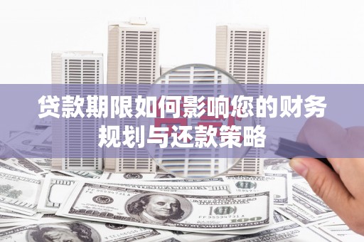 无极贷款期限如何影响您的财务规划与还款策略