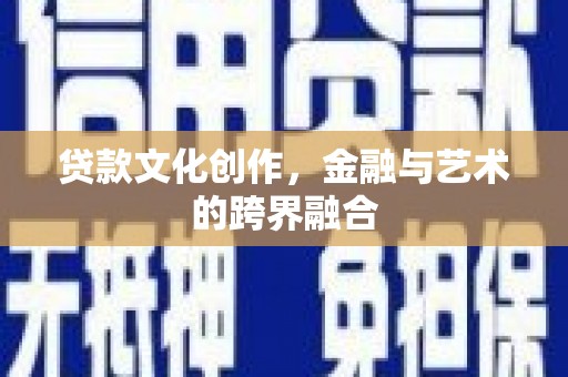 无极贷款文化创作，金融与艺术的跨界融合
