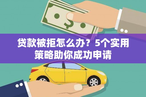 无极贷款被拒怎么办？5个实用策略助你成功申请