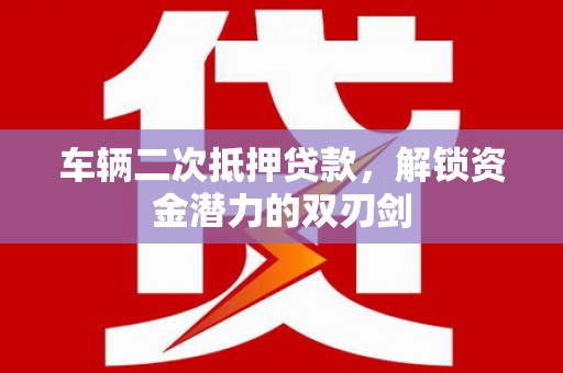 无极车辆二次抵押贷款，解锁资金潜力的双刃剑