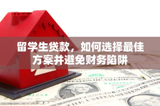 无极留学生贷款，如何选择最佳方案并避免财务陷阱