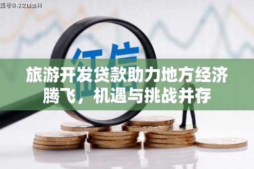 无极旅游开发贷款助力地方经济腾飞，机遇与挑战并存