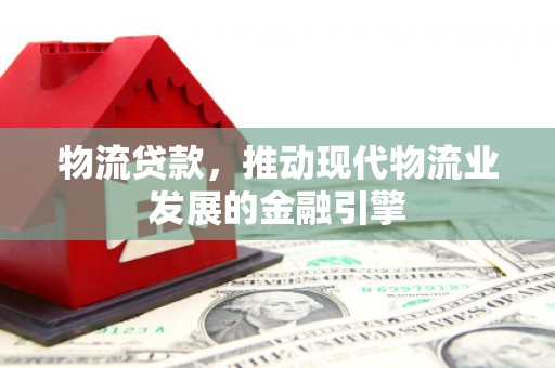 无极物流贷款，推动现代物流业发展的金融引擎