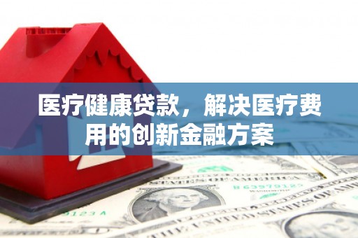 无极医疗健康贷款，解决医疗费用的创新金融方案