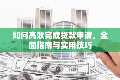 无极如何高效完成贷款申请，全面指南与实用技巧