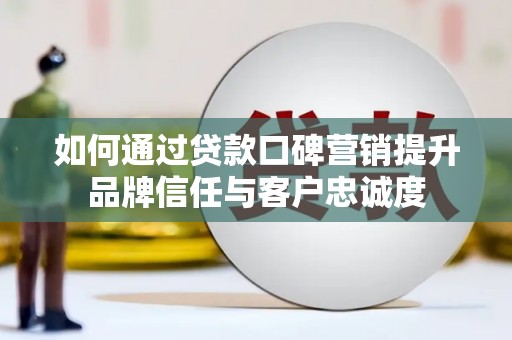 无极如何通过贷款口碑营销提升品牌信任与客户忠诚度