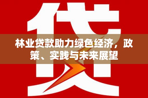 无极林业贷款助力绿色经济，政策、实践与未来展望