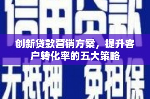 无极创新贷款营销方案，提升客户转化率的五大策略