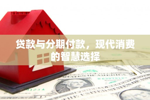 无极贷款与分期付款，现代消费的智慧选择