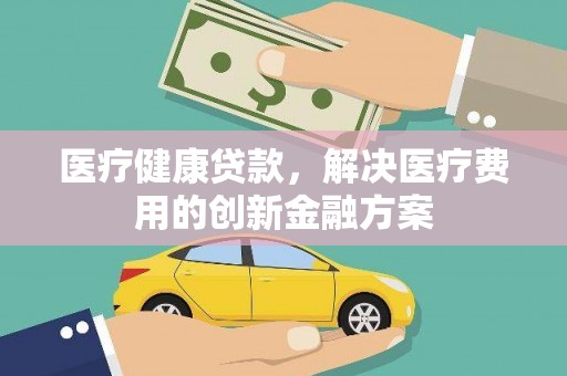 无极医疗健康贷款，解决医疗费用的创新金融方案