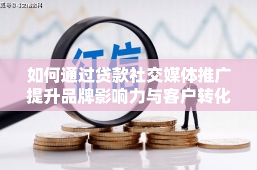 无极如何通过贷款社交媒体推广提升品牌影响力与客户转化率