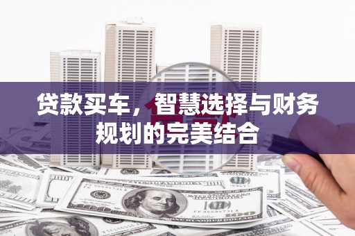 无极贷款买车，智慧选择与财务规划的完美结合