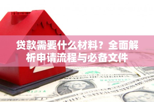 无极贷款需要什么材料？全面解析申请流程与必备文件