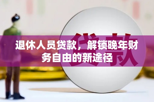 无极退休人员贷款，解锁晚年财务自由的新途径