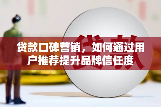 无极贷款口碑营销，如何通过用户推荐提升品牌信任度
