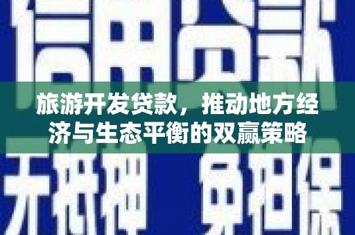 无极旅游开发贷款，推动地方经济与生态平衡的双赢策略