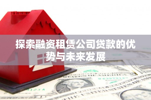 无极探索融资租赁公司贷款的优势与未来发展