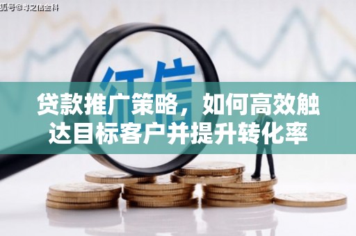 无极贷款推广策略，如何高效触达目标客户并提升转化率