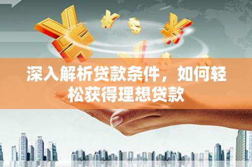 无极深入解析贷款条件，如何轻松获得理想贷款