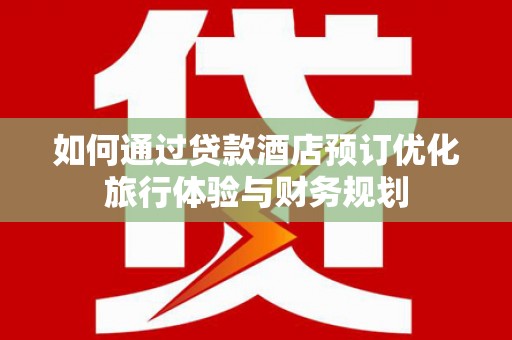 无极如何通过贷款酒店预订优化旅行体验与财务规划