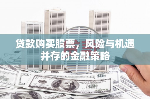 无极贷款购买股票，风险与机遇并存的金融策略