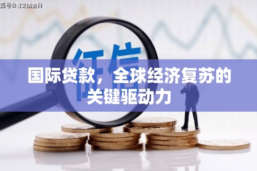 无极国际贷款，全球经济复苏的关键驱动力