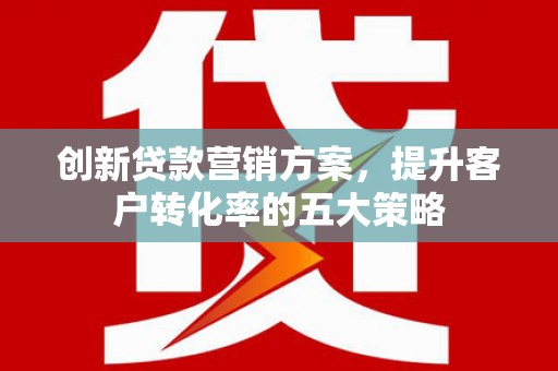 无极创新贷款营销方案，提升客户转化率的五大策略