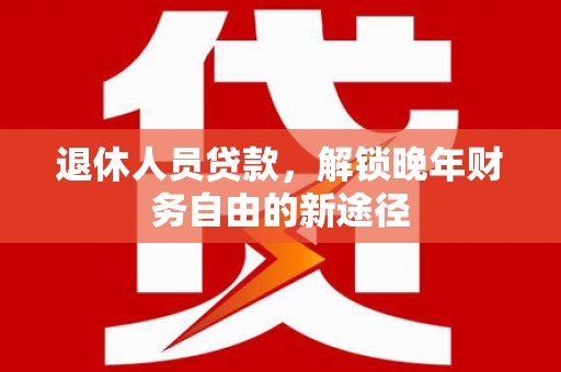 无极退休人员贷款，解锁晚年财务自由的新途径