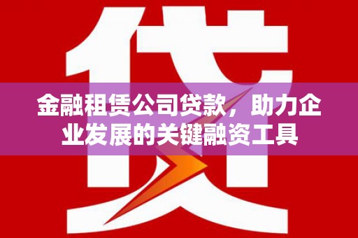 无极金融租赁公司贷款，助力企业发展的关键融资工具