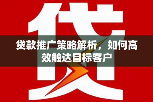 无极贷款推广策略解析，如何高效触达目标客户