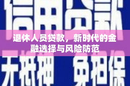 无极退休人员贷款，新时代的金融选择与风险防范