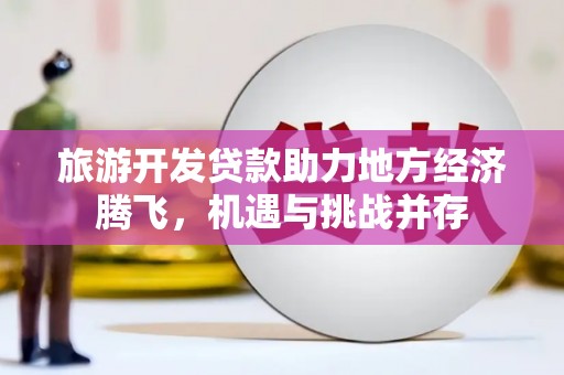 无极旅游开发贷款助力地方经济腾飞，机遇与挑战并存