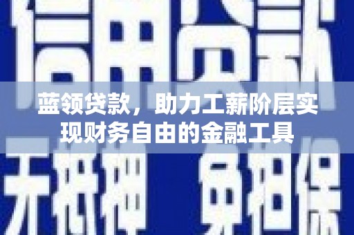 无极蓝领贷款，助力工薪阶层实现财务自由的金融工具