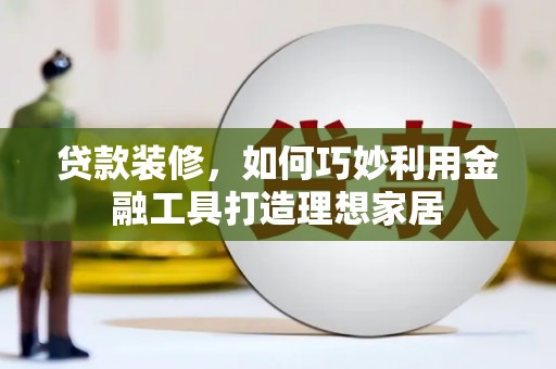 无极贷款装修，如何巧妙利用金融工具打造理想家居