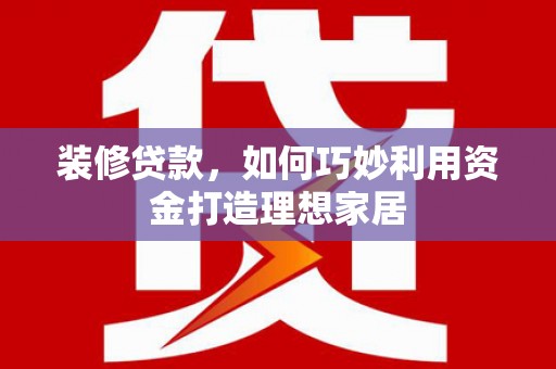 无极装修贷款，如何巧妙利用资金打造理想家居
