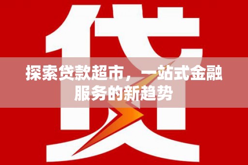无极探索贷款超市，一站式金融服务的新趋势