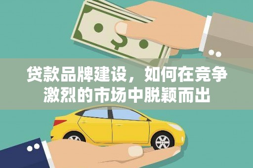 无极贷款品牌建设，如何在竞争激烈的市场中脱颖而出