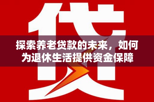 无极探索养老贷款的未来，如何为退休生活提供资金保障