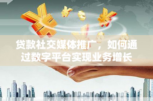 无极贷款社交媒体推广，如何通过数字平台实现业务增长