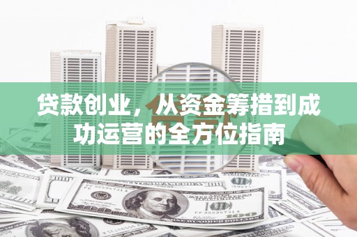 无极贷款创业，从资金筹措到成功运营的全方位指南