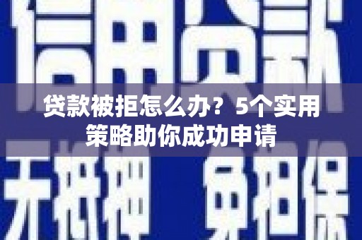 无极贷款被拒怎么办？5个实用策略助你成功申请