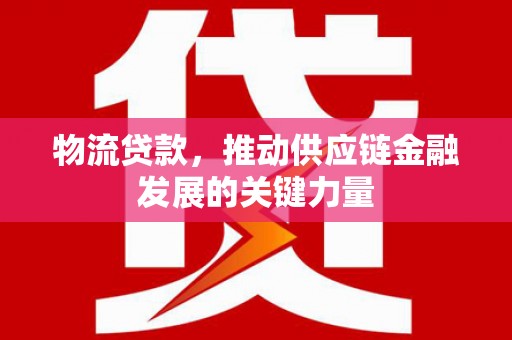 无极物流贷款，推动供应链金融发展的关键力量